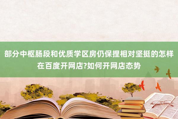 部分中枢肠段和优质学区房仍保捏相对坚挺的怎样在百度开网店?如何开网店态势